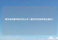 男生谈恋爱写检讨怎么写（面对女友如何表达真心）