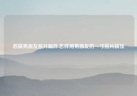 恶搞男朋友照片制作,怎样用男朋友的一寸照片搞怪