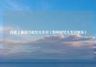 抖音上最流行祝女儿生日（如何祝女儿生日快乐）