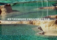 很生气的女朋友说说,女朋友头发剪丑了怎么哄