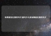 和男朋友比赛的句子,描写少儿参加舞蹈比赛的句子