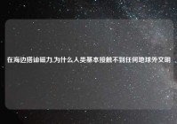 在海边搭讪磁力,为什么人类基本接触不到任何地球外文明