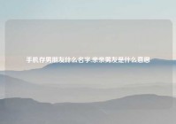 手机存男朋友什么名字,亲亲男友是什么意思
