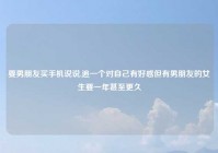 要男朋友买手机说说,追一个对自己有好感但有男朋友的女生要一年甚至更久