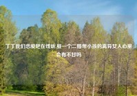 丁丁我们恋爱吧在线听,娶一个二婚带小孩的离异女人心里会有不甘吗