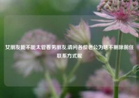 女朋友能不能太管着男朋友,请问各位老公为啥不删除前任联系方式呢