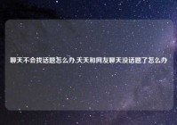 聊天不会找话题怎么办,天天和网友聊天没话题了怎么办