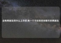 没有男朋友找什么工作好,有一个不经常找你聊天的男朋友