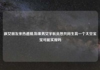 跟女朋友亲热遗精,如果男女宇航员想共同生育一个太空宝宝可能实现吗