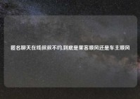 匿名聊天在线叔叔不约,到底是乘客顺风还是车主顺风