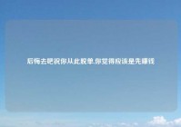 后悔去吧祝你从此脱单,你觉得应该是先赚钱