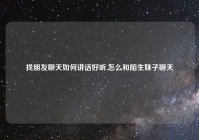 找朋友聊天如何讲话好听,怎么和陌生妹子聊天