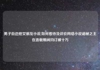 男子街边抢女朋友小说,如何看待及评价网络小说诡秘之主在连载期间均订破十万