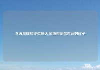 王者荣耀和徒弟聊天,师傅和徒弟对话的段子