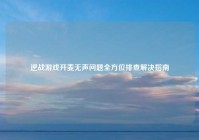 逆战游戏开麦无声问题全方位排查解决指南