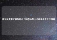 男友和富豪女朋友聚会,刘强东为什么会被爆出发生性侵案