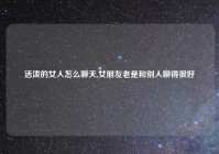 活泼的女人怎么聊天,女朋友老是和别人聊得很好