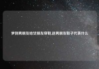 梦到男朋友给女朋友穿鞋,送男朋友鞋子代表什么