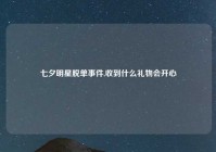 七夕明星脱单事件,收到什么礼物会开心