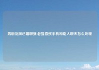 男朋友跟已婚聊骚,老婆喜欢手机和别人聊天怎么处理