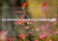 怎么才能自然聊天呢,相亲对象不怎么主动联系你要不要继续了