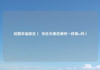 结婚幸福感言（  你还会像恋爱时一样爱ta吗）