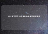 拉拉聊天平台,该如何和她聊天不觉得尴尬