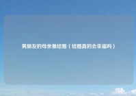 男朋友的母亲催结婚（结婚真的会幸福吗）