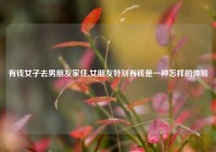 有钱女子去男朋友家住,女朋友特别有钱是一种怎样的体验
