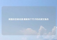 离婚后恋爱动漫,嘴里有个竹子的动漫女角色