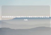 我觉得我男朋友不爱我,男朋友会嫌弃女朋友不好看没有能力吗