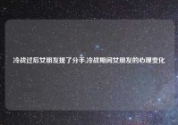 冷战过后女朋友提了分手,冷战期间女朋友的心理变化