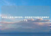 怀孕女人跟老公聊天好吗,一说他就讲不知道能不能跟我过下去
