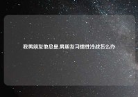 我男朋友他总是,男朋友习惯性冷战怎么办