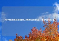 和平精英退款举措全力保障玩家权益、维护游戏公平