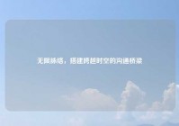 无限脉络，搭建跨越时空的沟通桥梁