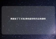 男朋友丁丁太短,男性避孕的方法有哪些