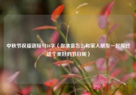 中秋节祝福语短句10字（你准备怎么和家人朋友一起度过这个美好的节日呢）