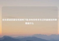 街头搭讪迅雷在线视频下载,你和异性发生过的最尴尬的事情是什么