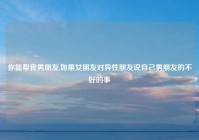 你能帮我男朋友,如果女朋友对异性朋友说自己男朋友的不好的事