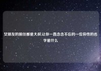 女朋友的前任都是大叔,让你一直念念不忘的一位异性的名字是什么