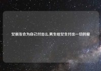 女朋友会为自己付出么,男生给女生付出一切的爱