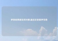 梦到给男朋友找对象,最近还老是梦见他