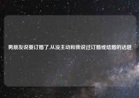 男朋友说要订婚了,从没主动和我说过订婚或结婚的话题