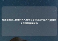 爱跟别的女人聊骚的男人,你会在乎自己的未婚夫与别的女人在微信聊暧昧吗