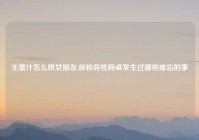 王墨汁怎么哄女朋友,你和异性同桌发生过哪些难忘的事