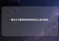 要怎么才能找到女朋友啊,怎么追女朋友