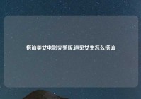搭讪美女电影完整版,遇见女生怎么搭讪
