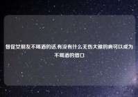 督促女朋友不喝酒的话,有没有什么无伤大雅的病可以成为不喝酒的借口