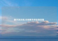 聊天到冷场,冷场聊天终结者回复